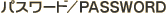 パスワード／PASSWORD